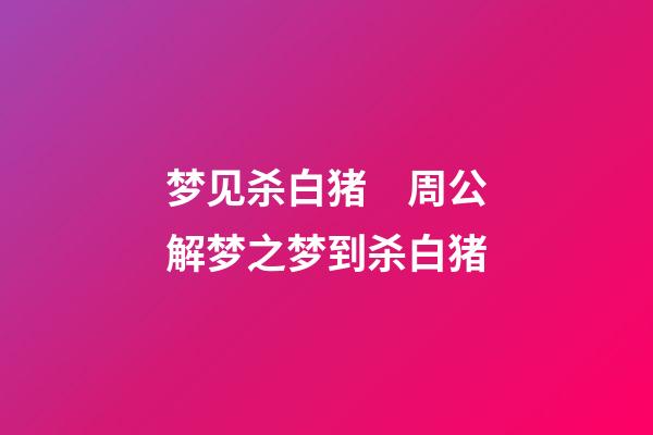 梦见杀白猪　周公解梦之梦到杀白猪